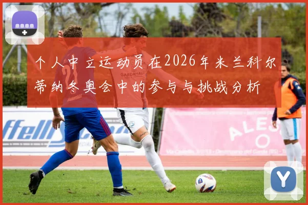 个人中立运动员在2026年米兰科尔蒂纳冬奥会中的参与与挑战分析
