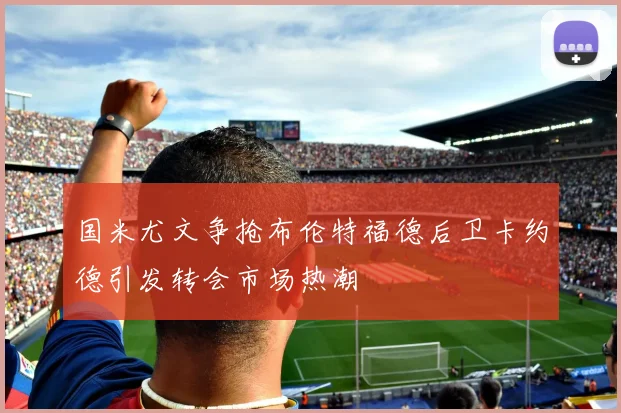国米尤文争抢布伦特福德后卫卡约德引发转会市场热潮