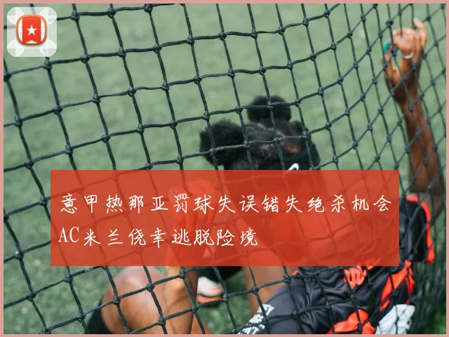 意甲热那亚罚球失误错失绝杀机会AC米兰侥幸逃脱险境