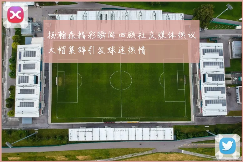 杨瀚森精彩瞬间回顾社交媒体热议大帽集锦引发球迷热情